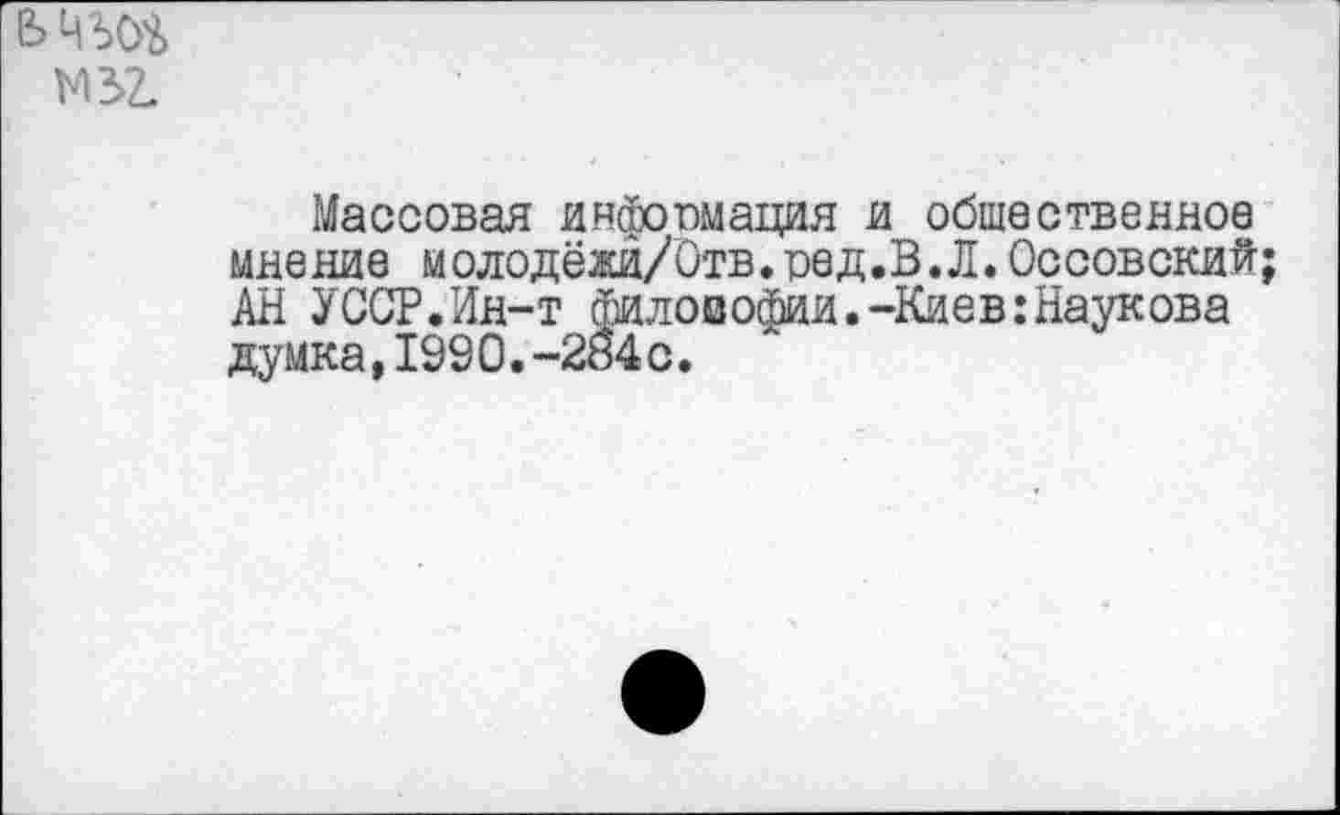 ﻿Массовая информация и общественное мнение молодёжи/Отв.ред.В.Л.Оссовский АН УССР.Ин-т филовофии.-Киев:Наукова думка,1990.-284с.